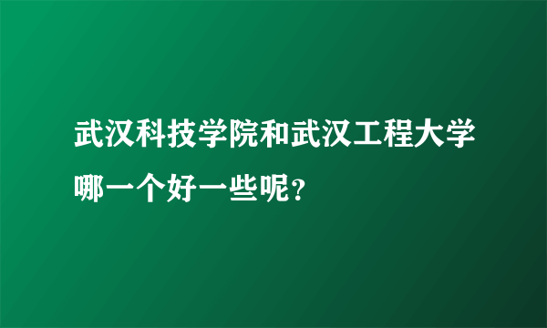 武汉科技学院和武汉工程大学哪一个好一些呢？