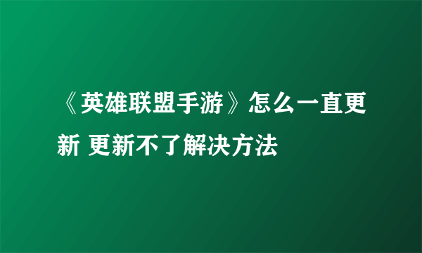 《英雄联盟手游》怎么一直更新 更新不了解决方法