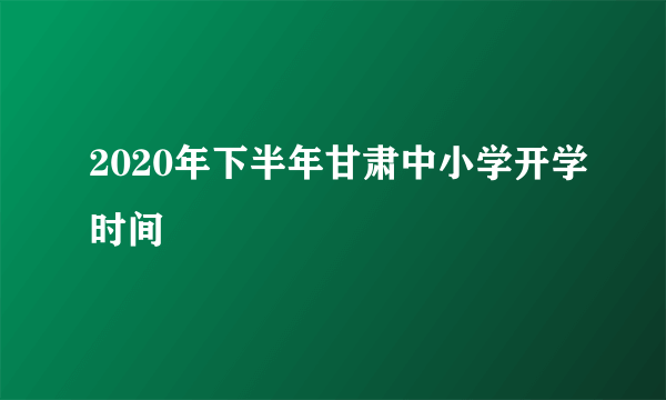 2020年下半年甘肃中小学开学时间