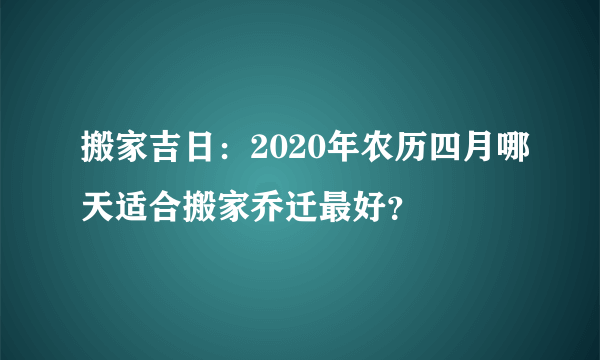 搬家吉日：2020年农历四月哪天适合搬家乔迁最好？