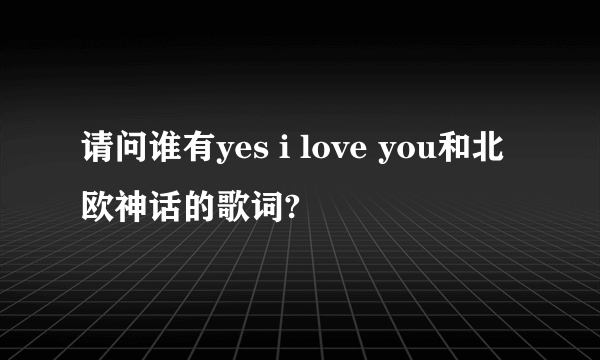 请问谁有yes i love you和北欧神话的歌词?