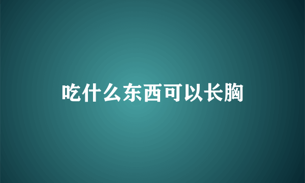 吃什么东西可以长胸