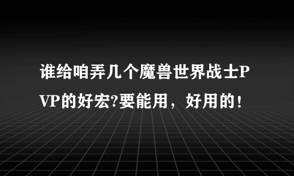 谁给咱弄几个魔兽世界战士PVP的好宏?要能用，好用的！