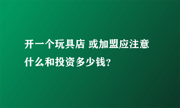 开一个玩具店 或加盟应注意什么和投资多少钱？