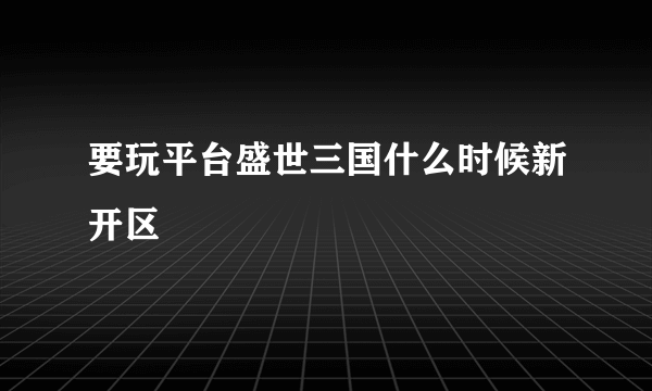 要玩平台盛世三国什么时候新开区