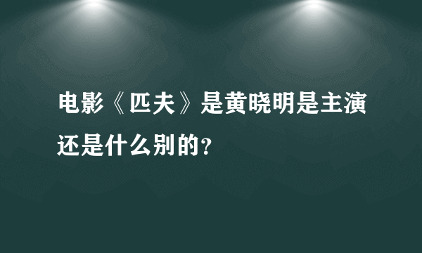 电影《匹夫》是黄晓明是主演还是什么别的？