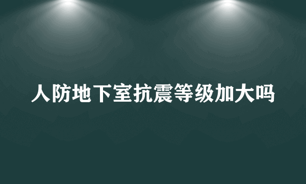 人防地下室抗震等级加大吗