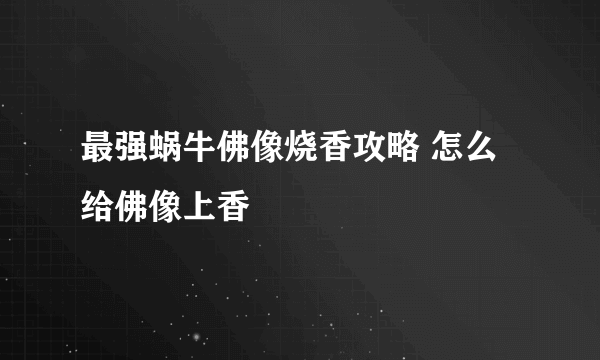 最强蜗牛佛像烧香攻略 怎么给佛像上香