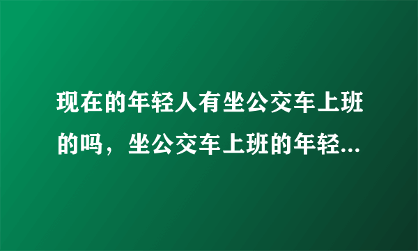 现在的年轻人有坐公交车上班的吗，坐公交车上班的年轻人多吗？