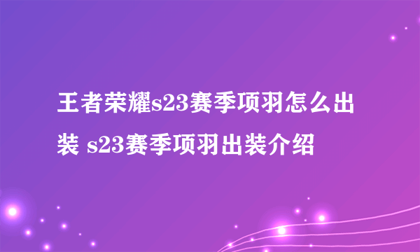 王者荣耀s23赛季项羽怎么出装 s23赛季项羽出装介绍