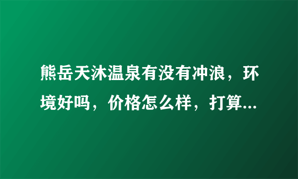 熊岳天沐温泉有没有冲浪，环境好吗，价格怎么样，打算住一晚，开车去，费用大概多少