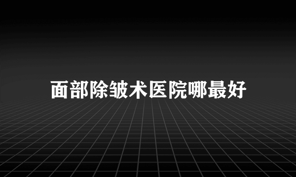 面部除皱术医院哪最好