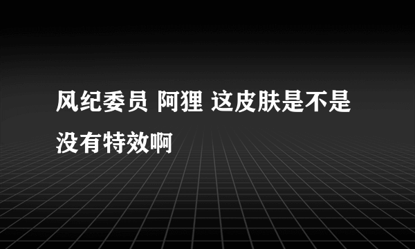 风纪委员 阿狸 这皮肤是不是没有特效啊