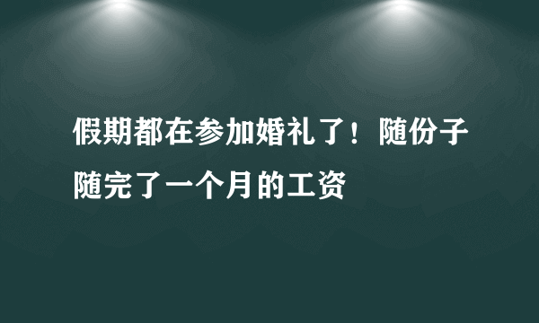 假期都在参加婚礼了！随份子随完了一个月的工资