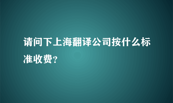 请问下上海翻译公司按什么标准收费？