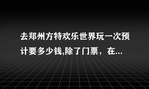 去郑州方特欢乐世界玩一次预计要多少钱,除了门票，在里面预计要多少？