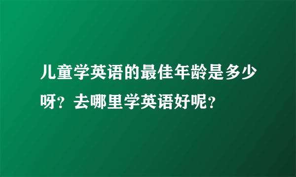 儿童学英语的最佳年龄是多少呀？去哪里学英语好呢？