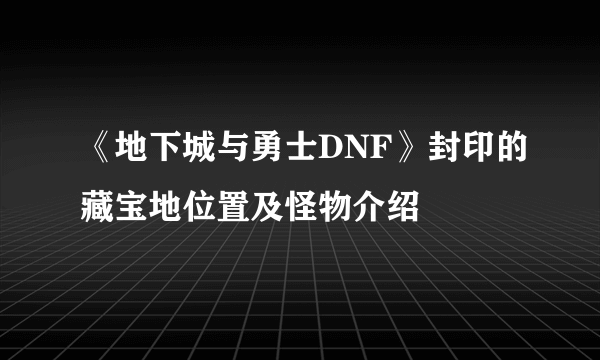 《地下城与勇士DNF》封印的藏宝地位置及怪物介绍