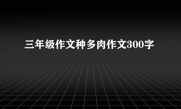 三年级作文种多肉作文300字