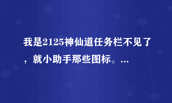 我是2125神仙道任务栏不见了，就小助手那些图标。有什么办法么？