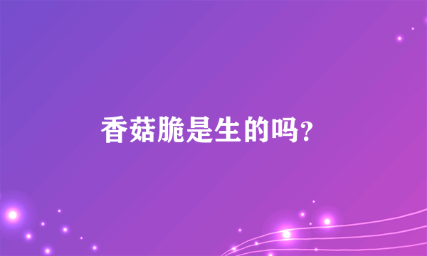 香菇脆是生的吗？