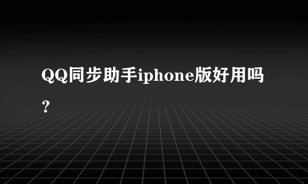 QQ同步助手iphone版好用吗？