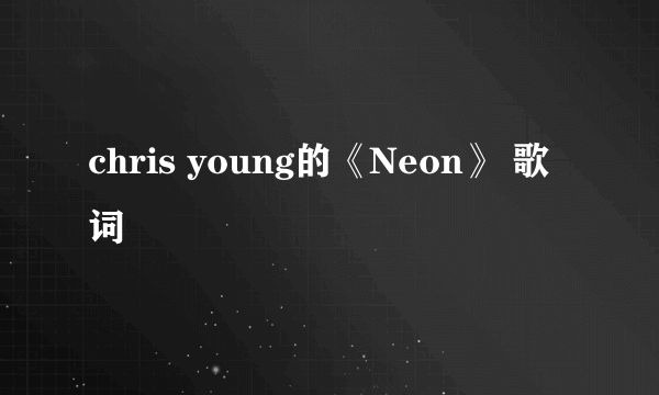 chris young的《Neon》 歌词