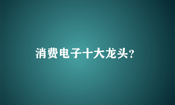 消费电子十大龙头？