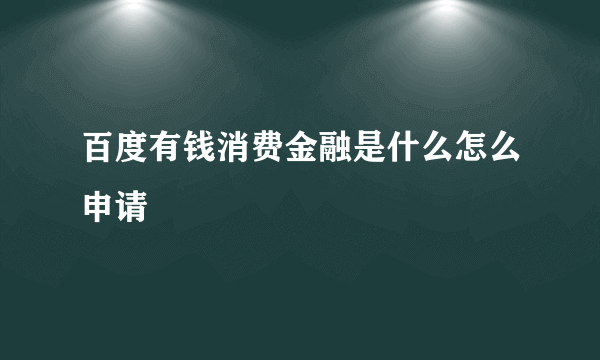 百度有钱消费金融是什么怎么申请