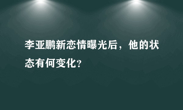 李亚鹏新恋情曝光后，他的状态有何变化？