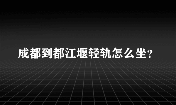 成都到都江堰轻轨怎么坐？