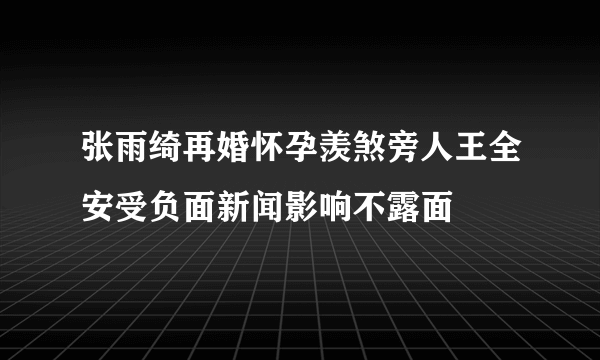 张雨绮再婚怀孕羡煞旁人王全安受负面新闻影响不露面