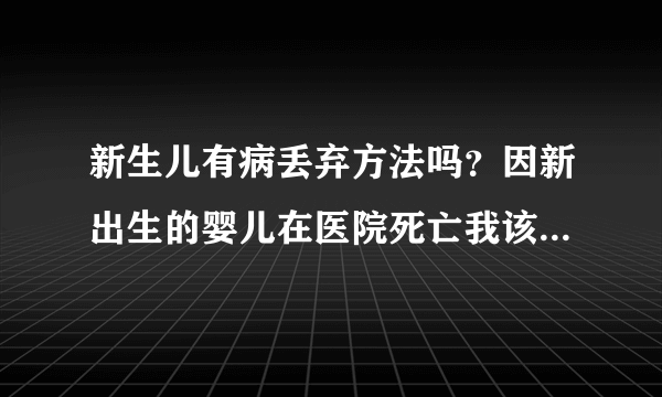 新生儿有病丢弃方法吗？因新出生的婴儿在医院死亡我该怎么处理？