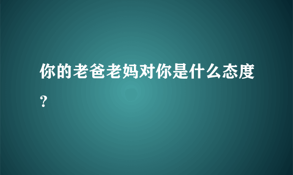 你的老爸老妈对你是什么态度？