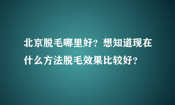 北京脱毛哪里好？想知道现在什么方法脱毛效果比较好？