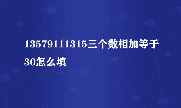 13579111315三个数相加等于30怎么填