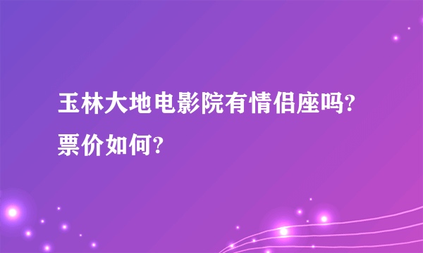 玉林大地电影院有情侣座吗?票价如何?