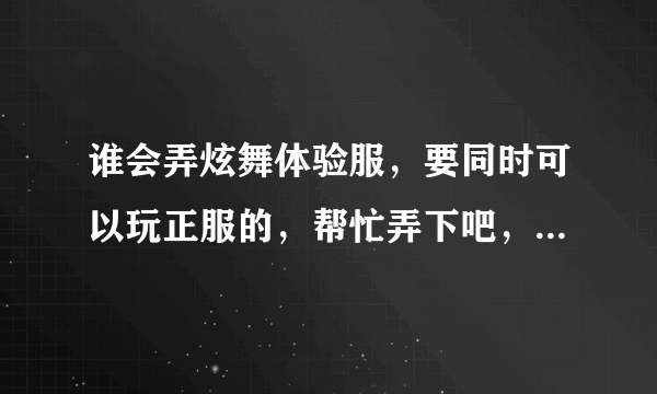 谁会弄炫舞体验服，要同时可以玩正服的，帮忙弄下吧，之前有弄过但是玩体验服后，正服确玩不了了