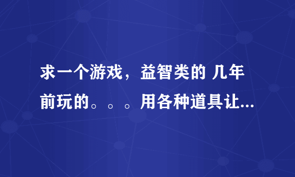 求一个游戏，益智类的 几年前玩的。。。用各种道具让一个小东西走到迷宫的终点。。。