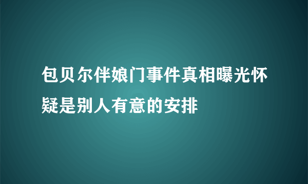 包贝尔伴娘门事件真相曝光怀疑是别人有意的安排