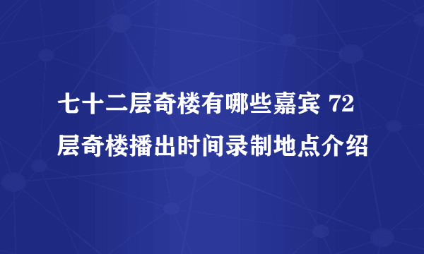 七十二层奇楼有哪些嘉宾 72层奇楼播出时间录制地点介绍