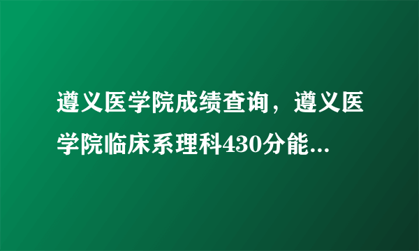 遵义医学院成绩查询，遵义医学院临床系理科430分能进不( 二 )