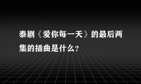 泰剧《爱你每一天》的最后两集的插曲是什么？