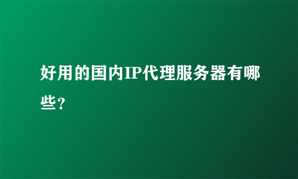 好用的国内IP代理服务器有哪些？