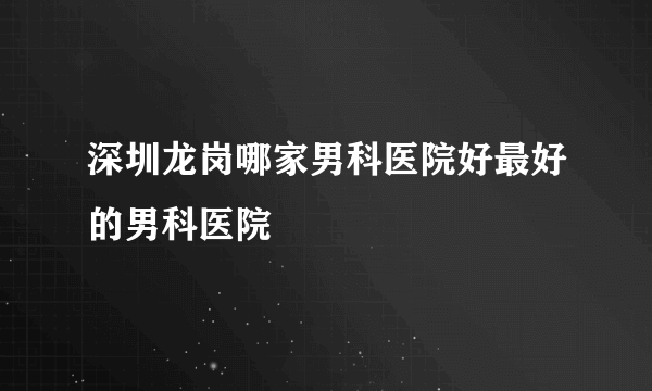 深圳龙岗哪家男科医院好最好的男科医院