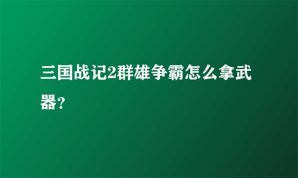 三国战记2群雄争霸怎么拿武器？