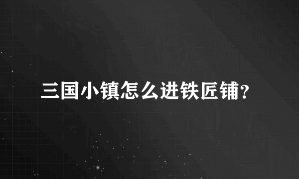 三国小镇怎么进铁匠铺？