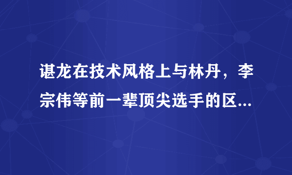 谌龙在技术风格上与林丹，李宗伟等前一辈顶尖选手的区别是什么？