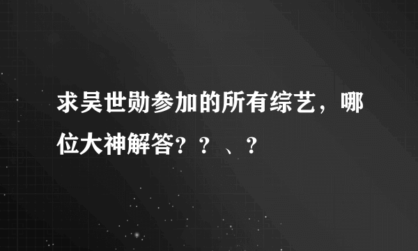 求吴世勋参加的所有综艺，哪位大神解答？？、？