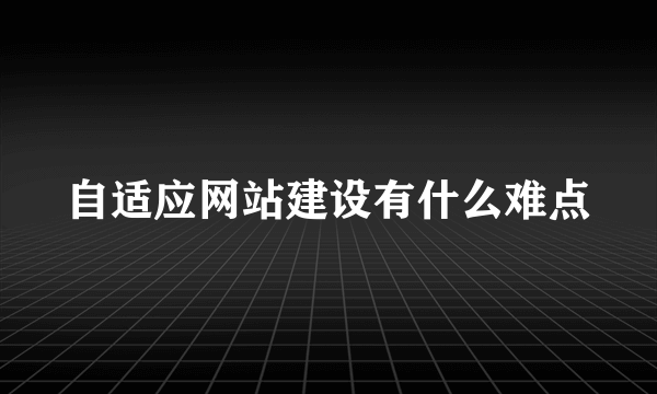 自适应网站建设有什么难点